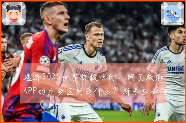 选择2026世界杯投注时，网页版和APP的主要区别是什么？新手应如何避免误区？