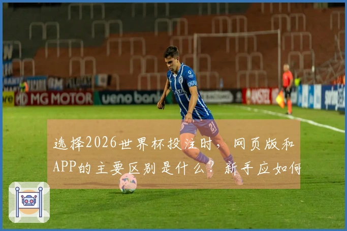 选择2026世界杯投注时，网页版和APP的主要区别是什么？新手应如何避免误区？